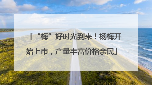 “梅”好时光到来！杨梅开始上市，产量丰富价格亲民