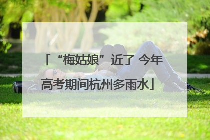 “梅姑娘”近了 今年高考期间杭州多雨水