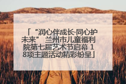 “润心伴成长·同心护未来” 兰州市儿童福利院第七届艺术节启幕 18项主题活动精彩纷呈