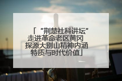 “荆楚社科讲坛”走进革命老区黄冈 探源大别山精神内涵特质与时代价值