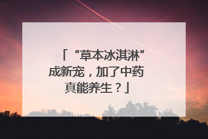 “草本冰淇淋”成新宠，加了中药真能养生？