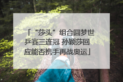 “莎头”组合圆梦世乒赛三连冠 孙颖莎回应能否携手再战奥运