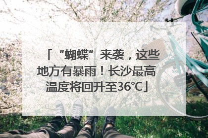 “蝴蝶”来袭，这些地方有暴雨！长沙最高温度将回升至36℃