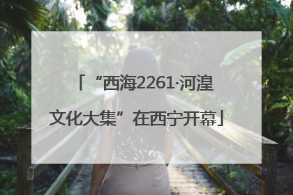 “西海2261·河湟文化大集”在西宁开幕