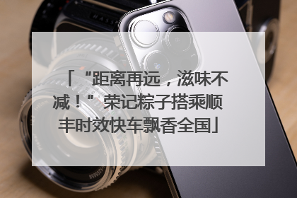 “距离再远，滋味不减！”荣记粽子搭乘顺丰时效快车飘香全国