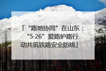 “路地协同”在山东：“5·26”爱路护路行动共筑铁路安全防线