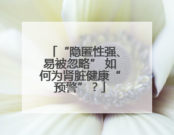 “隐匿性强、易被忽略” 如何为肾脏健康“预警”？