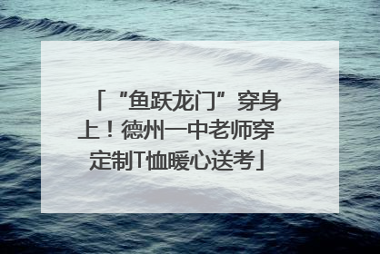 “鱼跃龙门”穿身上！德州一中老师穿定制T恤暖心送考