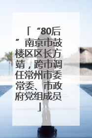 “80后”南京市鼓楼区区长方靖，跨市调任常州市委常委、市政府党组成员