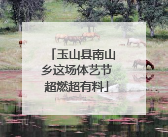 玉山县南山乡这场体艺节超燃超有料