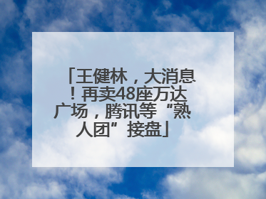 王健林，大消息！再卖48座万达广场，腾讯等“熟人团”接盘