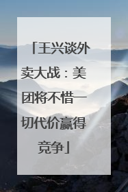 王兴谈外卖大战：美团将不惜一切代价赢得竞争