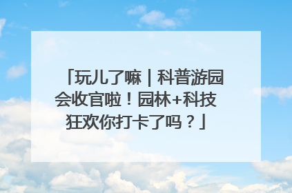 玩儿了嘛｜科普游园会收官啦！园林+科技狂欢你打卡了吗？