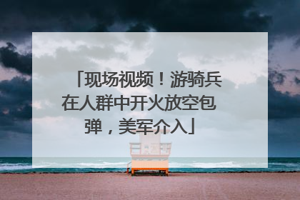 现场视频！游骑兵在人群中开火放空包弹，美军介入