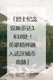 烈士纪念设施多达1610处！英雄精神融入武汉城市血脉