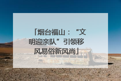 烟台福山：“文明迎亲队”引领移风易俗新风尚
