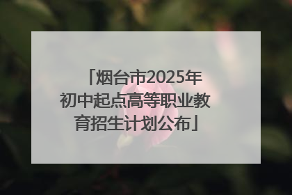烟台市2025年初中起点高等职业教育招生计划公布