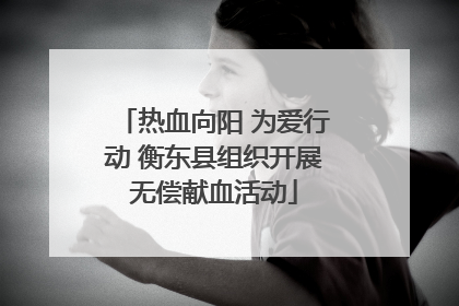 热血向阳 为爱行动 衡东县组织开展无偿献血活动