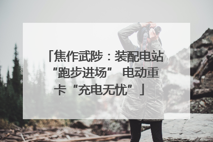 焦作武陟：装配电站“跑步进场” 电动重卡“充电无忧”