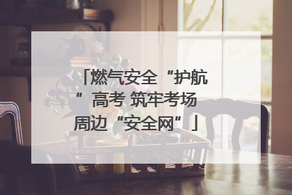 燃气安全“护航”高考 筑牢考场周边“安全网”