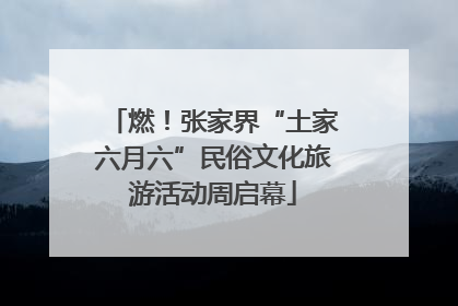 燃！张家界“土家六月六”民俗文化旅游活动周启幕