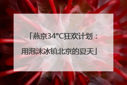 燕京34°C狂欢计划：用泡沫冰镇北京的夏天
