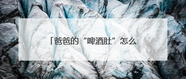 爸爸的“啤酒肚”怎么减？中医给出三条建议