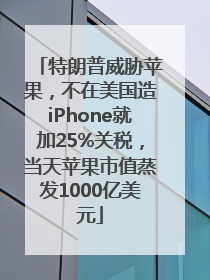 特朗普威胁苹果，不在美国造iPhone就加25%关税，当天苹果市值蒸发1000亿美元