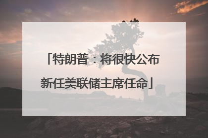 特朗普：将很快公布新任美联储主席任命