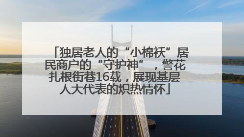 独居老人的“小棉袄”居民商户的“守护神”，警花扎根街巷16载，展现基层人大代表的炽热情怀