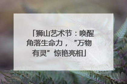 狮山艺术节：唤醒角落生命力，“万物有灵”惊艳亮相