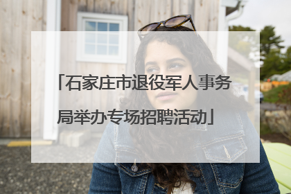 石家庄市退役军人事务局举办专场招聘活动