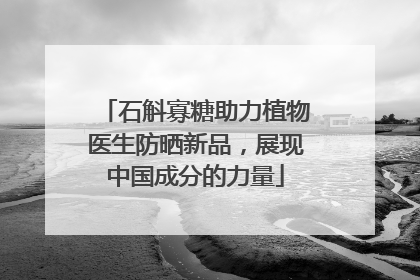 石斛寡糖助力植物医生防晒新品，展现中国成分的力量