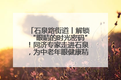 石泉路街道丨解锁“眼睛的时光密码”！同济专家走进石泉，为中老年眼健康精准“护航”