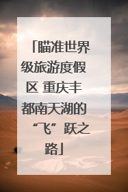瞄准世界级旅游度假区 重庆丰都南天湖的“飞”跃之路