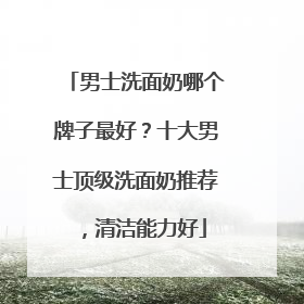 男士洗面奶哪个牌子最好？十大男士顶级洗面奶推荐，清洁能力好