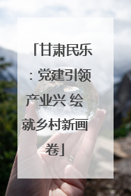 甘肃民乐：党建引领产业兴 绘就乡村新画卷