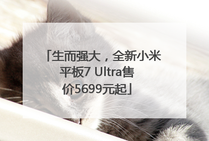 生而强大，全新小米平板7 Ultra售价5699元起