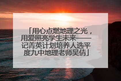 用心点燃地理之光，用爱照亮学生未来——记菁英计划培养人选平度九中地理老师吴倩