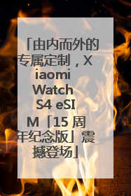 由内而外的专属定制，Xiaomi Watch S4 eSIM「15 周年纪念版」震撼登场