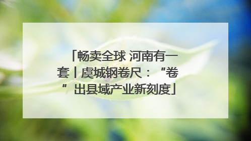 畅卖全球 河南有一套丨虞城钢卷尺：“卷”出县域产业新刻度