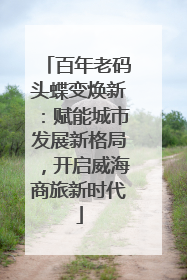 百年老码头蝶变焕新：赋能城市发展新格局，开启威海商旅新时代