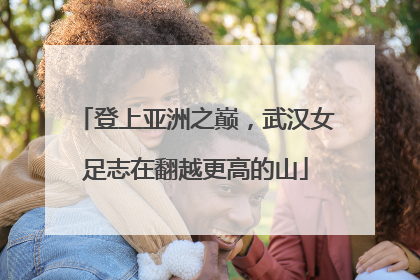 登上亚洲之巅，武汉女足志在翻越更高的山