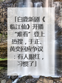 白鹿新剧《临江仙》开播“难看”登上热搜，于正、黄奕回应争议：有人眼红，习惯了