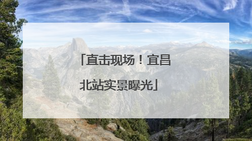 直击现场！宜昌北站实景曝光