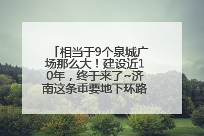 相当于9个泉城广场那么大！建设近10年，终于来了~济南这条重要地下环路将开始试运行→