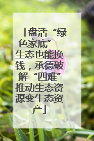盘活“绿色家底” 生态也能换钱，承德破解“四难”推动生态资源变生态资产