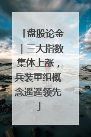 盘股论金｜三大指数集体上涨，兵装重组概念遥遥领先