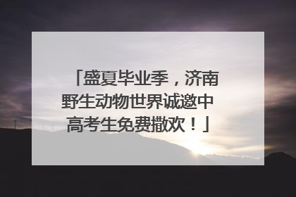 盛夏毕业季，济南野生动物世界诚邀中高考生免费撒欢！