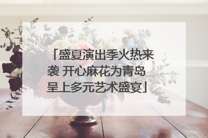 盛夏演出季火热来袭 开心麻花为青岛呈上多元艺术盛宴
